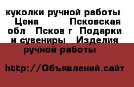куколки ручной работы. › Цена ­ 400 - Псковская обл., Псков г. Подарки и сувениры » Изделия ручной работы   